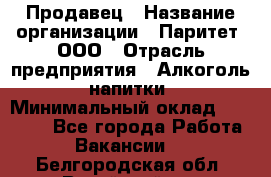 Продавец › Название организации ­ Паритет, ООО › Отрасль предприятия ­ Алкоголь, напитки › Минимальный оклад ­ 23 000 - Все города Работа » Вакансии   . Белгородская обл.,Валуйский р-н